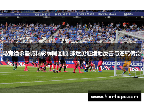 马竞绝杀曼城精彩瞬间回顾 球迷见证绝地反击与逆转传奇 马竞绝杀曼城精彩瞬间回顾 球迷见证绝地反击与逆转传奇