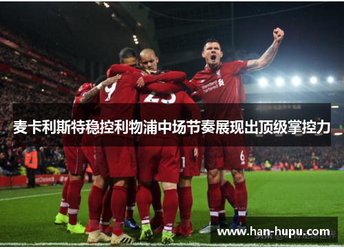 麦卡利斯特稳控利物浦中场节奏展现出顶级掌控力 麦卡利斯特稳控利物浦中场节奏展现出顶级掌控力