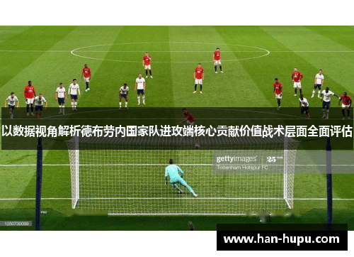 以数据视角解析德布劳内国家队进攻端核心贡献价值战术层面全面评估 以数据视角解析德布劳内国家队进攻端核心贡献价值战术层面全面评估