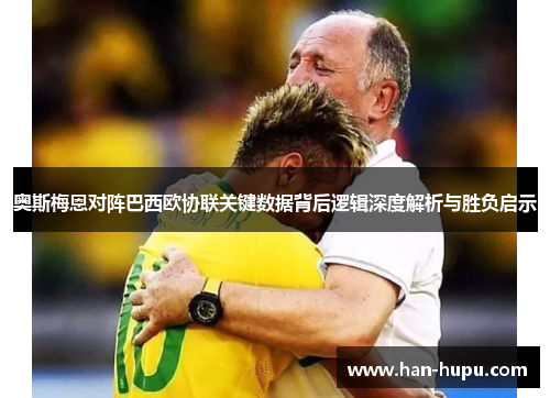 奥斯梅恩对阵巴西欧协联关键数据背后逻辑深度解析与胜负启示 奥斯梅恩对阵巴西欧协联关键数据背后逻辑深度解析与胜负启示