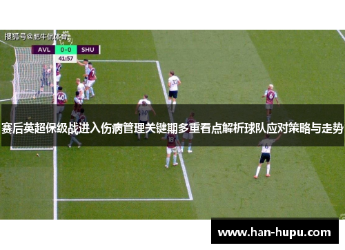 赛后英超保级战进入伤病管理关键期多重看点解析球队应对策略与走势 赛后英超保级战进入伤病管理关键期多重看点解析球队应对策略与走势