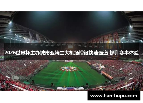 2026世界杯主办城市亚特兰大机场增设快速通道 提升赛事体验 2026世界杯主办城市亚特兰大机场增设快速通道 提升赛事体验