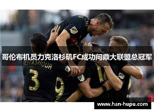 哥伦布机员力克洛杉矶FC成功问鼎大联盟总冠军 哥伦布机员力克洛杉矶FC成功问鼎大联盟总冠军