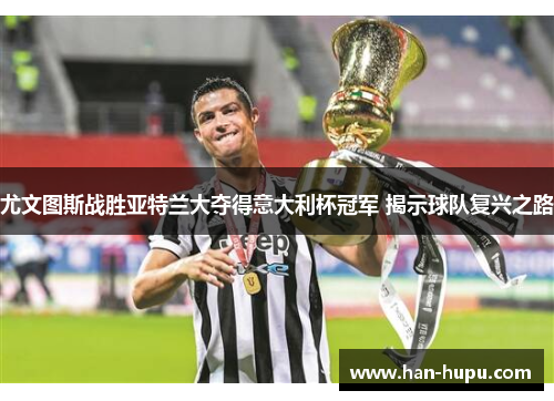 尤文图斯战胜亚特兰大夺得意大利杯冠军 揭示球队复兴之路 尤文图斯战胜亚特兰大夺得意大利杯冠军 揭示球队复兴之路