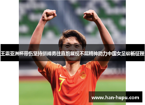 王霜亚洲杯带伤坚持拼搏勇往直前展现不屈精神助力中国女足崭新征程 王霜亚洲杯带伤坚持拼搏勇往直前展现不屈精神助力中国女足崭新征程